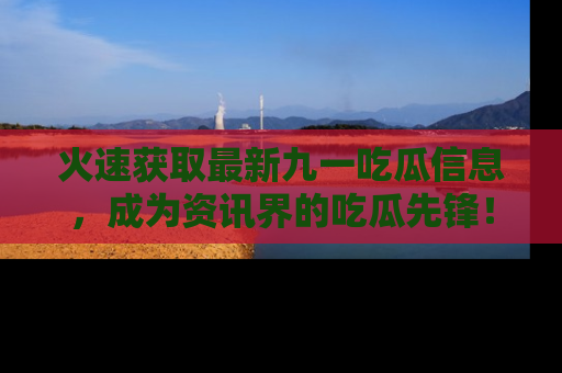 火速获取最新九一吃瓜信息，成为资讯界的吃瓜先锋！