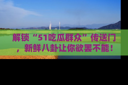 解锁“51吃瓜群众”传送门,新鲜八卦让你欲罢不能!