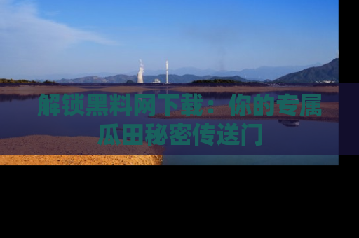 解锁黑料网下载:你的专属瓜田秘密传送门
