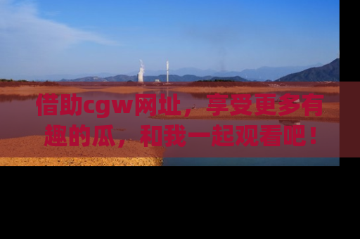 借助cgw网址，享受更多有趣的瓜，和我一起观看吧！