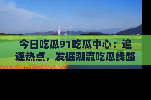 今日吃瓜91吃瓜中心:追逐热点,发掘潮流吃瓜线路!