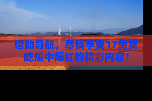 借助导航,尽情享受17免费吃瓜中爆红的精彩内容!