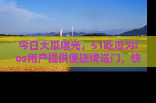 今日大瓜曝光,51吃瓜为ios用户提供便捷传送门,快来围观。