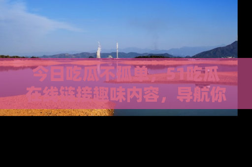 今日吃瓜不孤单,51吃瓜在线链接趣味内容,导航你的兴趣世界!