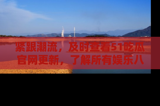 紧跟潮流,及时查看51吃瓜官网更新,了解所有娱乐八卦!