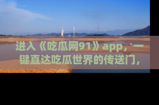 进入《吃瓜网91》app，一键直达吃瓜世界的传送门，快来试试！