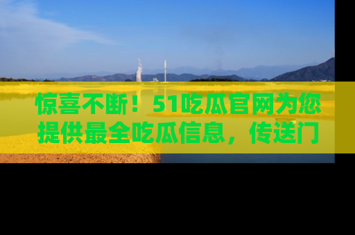 惊喜不断！51吃瓜官网为您提供最全吃瓜信息，传送门在这里，快来链接！