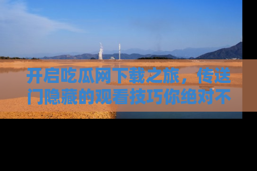 开启吃瓜网下载之旅，传送门隐藏的观看技巧你绝对不能错过！