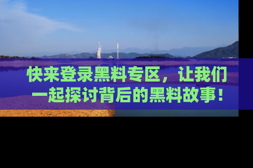 快来登录黑料专区，让我们一起探讨背后的黑料故事！
