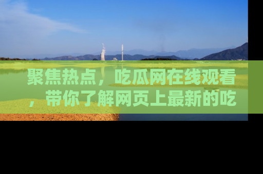 聚焦热点，吃瓜网在线观看，带你了解网页上最新的吃瓜动态与评论！