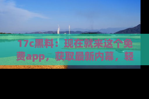 17c黑料:现在就来这个免费app,获取最新内幕,轻松掌握娱乐圈动向!