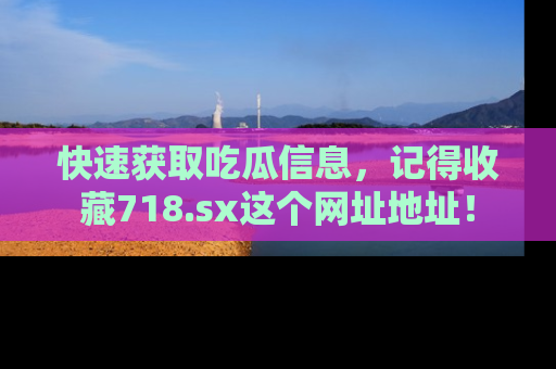 快速获取吃瓜信息，记得收藏718.sx这个网址地址！