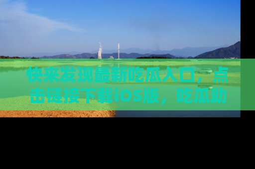 快来发现最新吃瓜入口，点击链接下载iOS版，吃瓜助你追剧更轻松！
