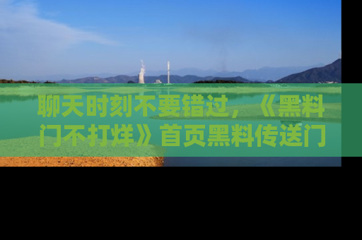聊天时刻不要错过，《黑料门不打烊》首页黑料传送门一键带你进入奇妙世界！
