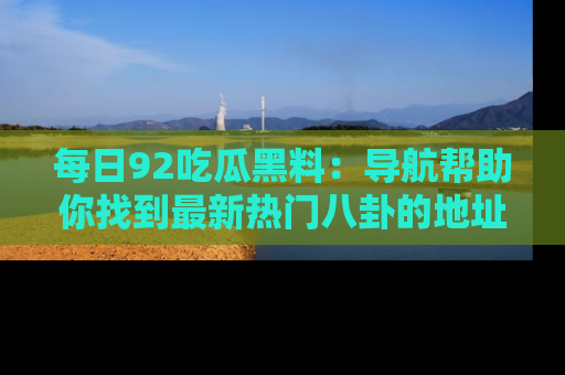 每日92吃瓜黑料：导航帮助你找到最新热门八卦的地址