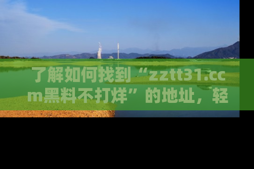了解如何找到“zztt31.ccm黑料不打烊”的地址，轻松获取最热娱乐八卦与黑料