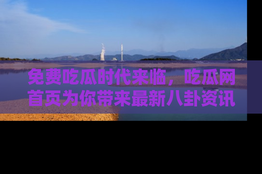 免费吃瓜时代来临，吃瓜网首页为你带来最新八卦资讯，快来围观！
