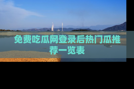 免费吃瓜网登录后热门瓜推荐一览表