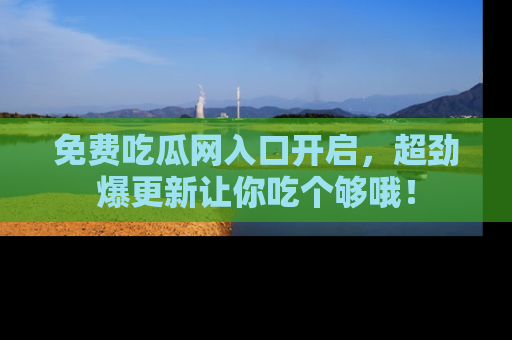 免费吃瓜网入口开启，超劲爆更新让你吃个够哦！