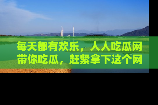 每天都有欢乐，人人吃瓜网带你吃瓜，赶紧拿下这个网址与地址吧！