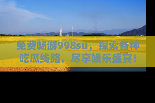 免费畅游998su，探索各种吃瓜线路，尽享娱乐盛宴！