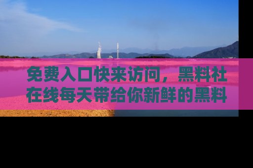 免费入口快来访问，黑料社在线每天带给你新鲜的黑料事件！