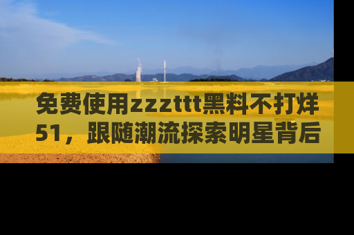 免费使用zzzttt黑料不打烊51，跟随潮流探索明星背后的故事，瘾君子必看！