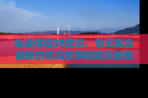 免费体验58吃瓜，首页集合最新的吃瓜故事和娱乐新闻，让你不再错过任何热点！