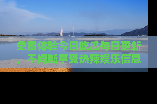 免费体验今日吃瓜每日更新，不间断享受热辣娱乐信息！