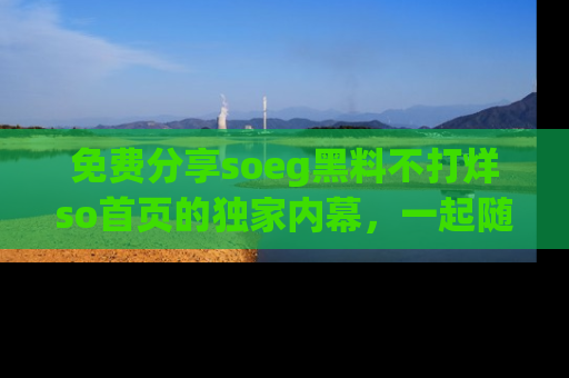 免费分享soeg黑料不打烊so首页的独家内幕，一起随时吃瓜吧！