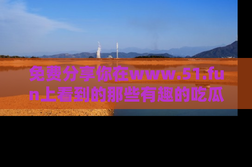 免费分享你在www.51.fun上看到的那些有趣的吃瓜趣闻吧！