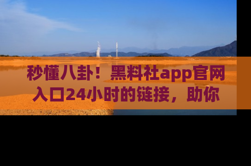 秒懂八卦！黑料社app官网入口24小时的链接，助你及时获取热搜焦点