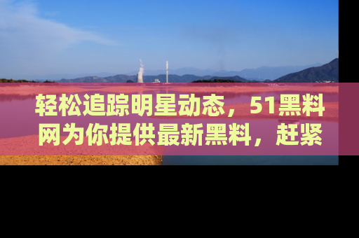 轻松追踪明星动态，51黑料网为你提供最新黑料，赶紧访问网址观看！