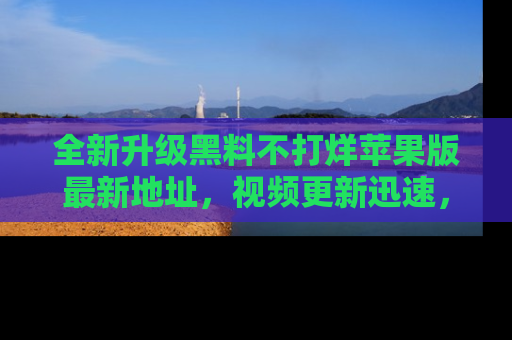 全新升级黑料不打烊苹果版最新地址，视频更新迅速，吃瓜从未如此精彩！