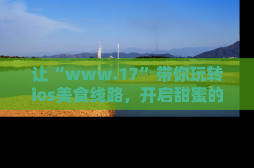 让“www.17”带你玩转ios美食线路，开启甜蜜的吃瓜时光吧！