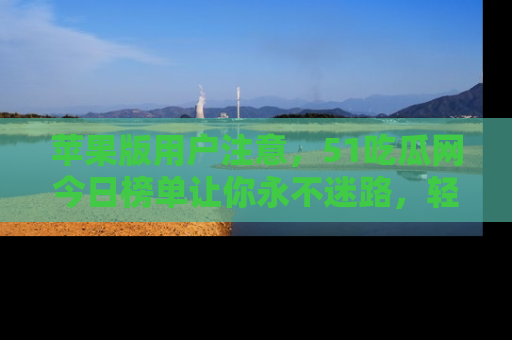 苹果版用户注意，51吃瓜网今日榜单让你永不迷路，轻松吃瓜！