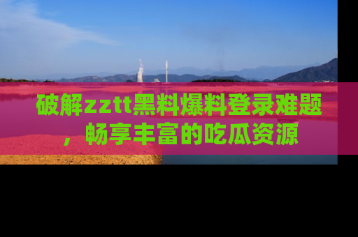 破解zztt黑料爆料登录难题，畅享丰富的吃瓜资源
