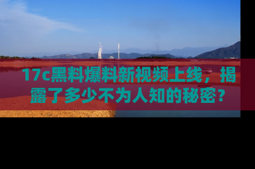 17c黑料爆料新视频上线,揭露了多少不为人知的秘密?