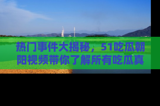热门事件大揭秘，51吃瓜朝阳视频带你了解所有吃瓜真相