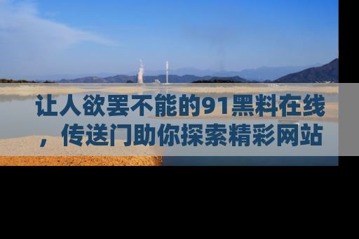 让人欲罢不能的91黑料在线，传送门助你探索精彩网站内幕！