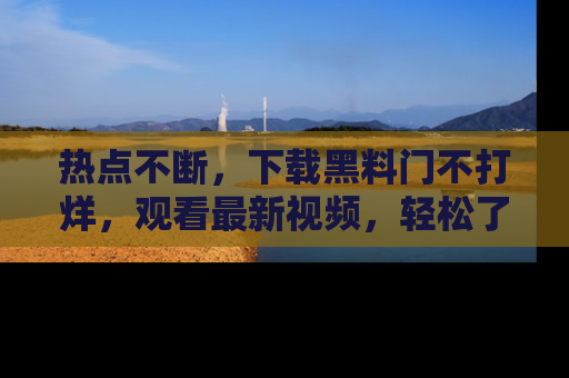 热点不断，下载黑料门不打烊，观看最新视频，轻松了解娱乐八卦！