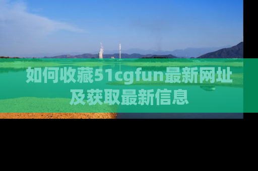 如何收藏51cgfun最新网址及获取最新信息