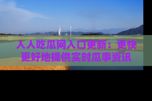 人人吃瓜网入口更新：更快更好地提供实时瓜事资讯
