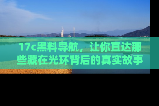 17c黑料导航,让你直达那些藏在光环背后的真实故事