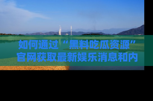 如何通过“黑料吃瓜资源”官网获取最新娱乐消息和内幕爆料