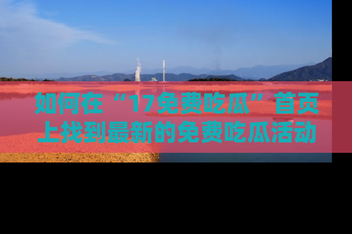 如何在“17免费吃瓜”首页上找到最新的免费吃瓜活动和动态