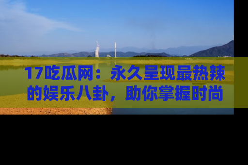 17吃瓜网:永久呈现最热辣的娱乐八卦,助你掌握时尚趋势