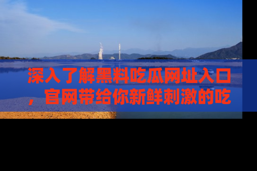 深入了解黑料吃瓜网址入口，官网带给你新鲜刺激的吃瓜体验！