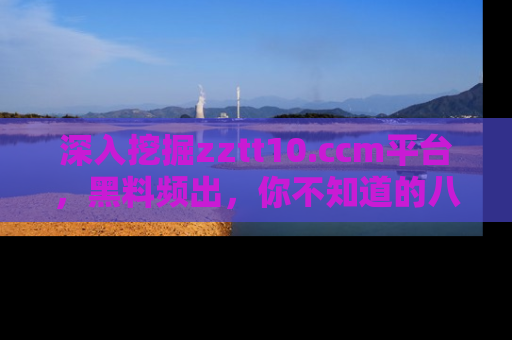 深入挖掘zztt10.ccm平台，黑料频出，你不知道的八卦尽在其中！