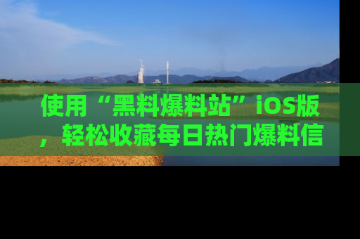 使用“黑料爆料站”iOS版，轻松收藏每日热门爆料信息！